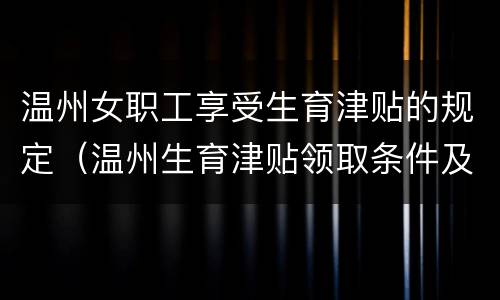 温州女职工享受生育津贴的规定（温州生育津贴领取条件及标准）