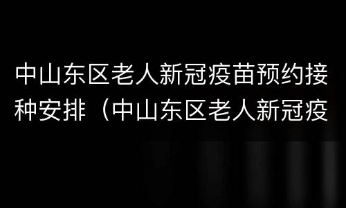 中山东区老人新冠疫苗预约接种安排（中山东区老人新冠疫苗预约接种安排在哪里）