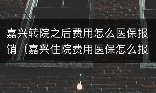 嘉兴转院之后费用怎么医保报销（嘉兴住院费用医保怎么报销）