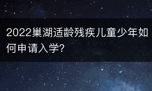 2022巢湖适龄残疾儿童少年如何申请入学？