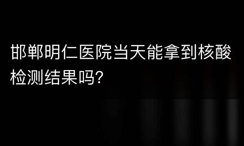 邯郸明仁医院当天能拿到核酸检测结果吗？