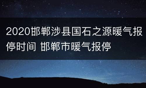 2020邯郸涉县国石之源暖气报停时间 邯郸市暖气报停