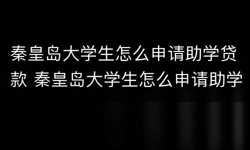 秦皇岛大学生怎么申请助学贷款 秦皇岛大学生怎么申请助学贷款流程
