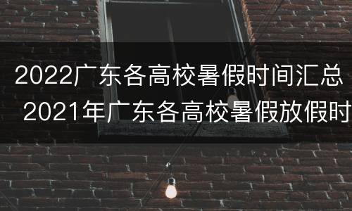 2022广东各高校暑假时间汇总 2021年广东各高校暑假放假时间
