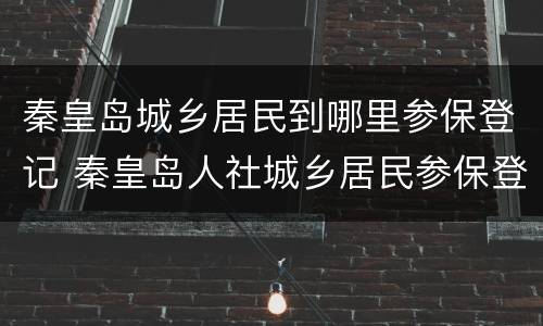 秦皇岛城乡居民到哪里参保登记 秦皇岛人社城乡居民参保登记