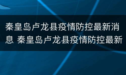 秦皇岛卢龙县疫情防控最新消息 秦皇岛卢龙县疫情防控最新消息今天