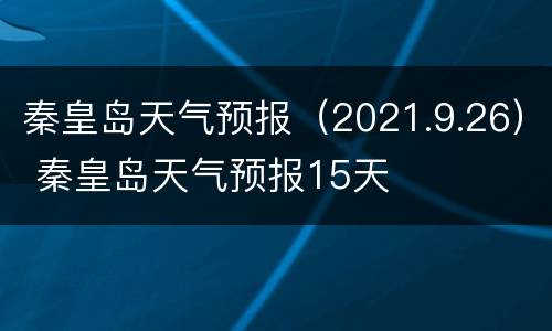 秦皇岛天气预报（2021.9.26） 秦皇岛天气预报15天