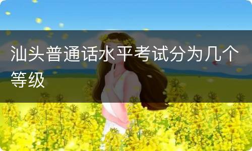 汕头普通话水平考试分为几个等级