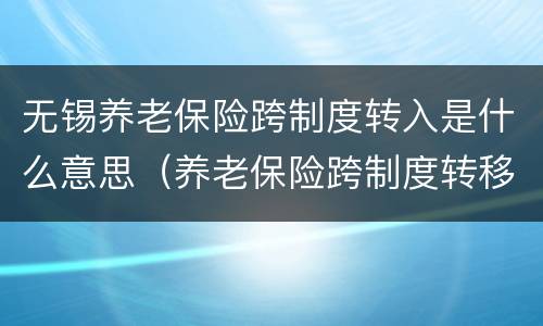 无锡养老保险跨制度转入是什么意思（养老保险跨制度转移衔接申请表）