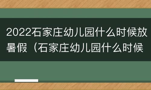 2022石家庄幼儿园什么时候放暑假（石家庄幼儿园什么时候放暑假2021）