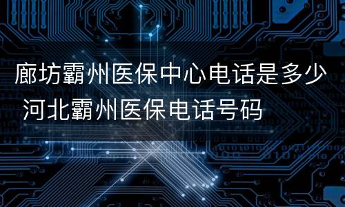 廊坊霸州医保中心电话是多少 河北霸州医保电话号码