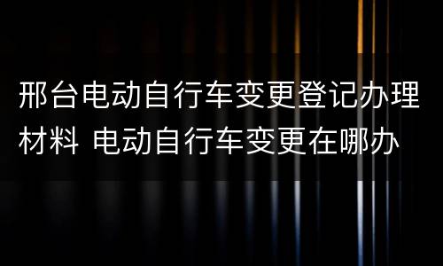 邢台电动自行车变更登记办理材料 电动自行车变更在哪办