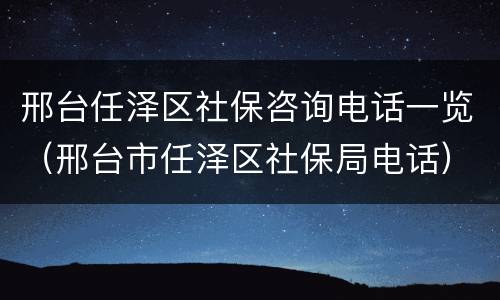 邢台任泽区社保咨询电话一览（邢台市任泽区社保局电话）