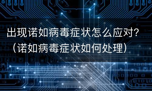 出现诺如病毒症状怎么应对？（诺如病毒症状如何处理）