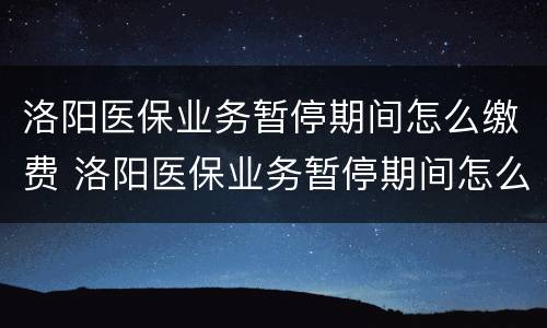 洛阳医保业务暂停期间怎么缴费 洛阳医保业务暂停期间怎么缴费的