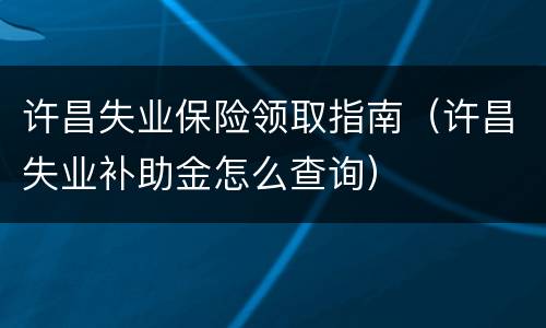 许昌失业保险领取指南（许昌失业补助金怎么查询）