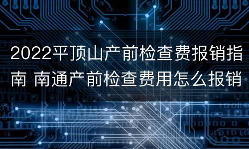 2022平顶山产前检查费报销指南 南通产前检查费用怎么报销