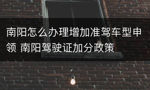 南阳怎么办理增加准驾车型申领 南阳驾驶证加分政策