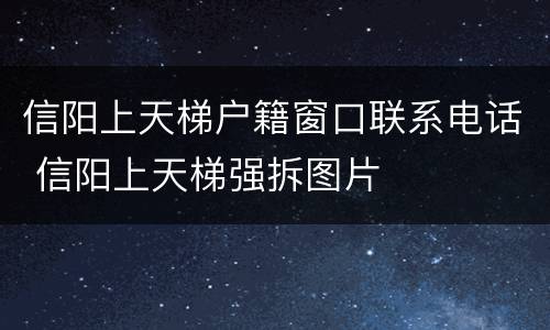 信阳上天梯户籍窗口联系电话 信阳上天梯强拆图片