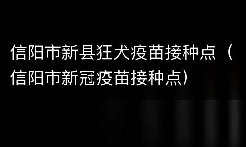 信阳市新县狂犬疫苗接种点（信阳市新冠疫苗接种点）