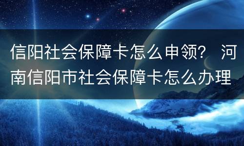 信阳社会保障卡怎么申领？ 河南信阳市社会保障卡怎么办理
