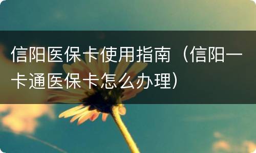 信阳医保卡使用指南（信阳一卡通医保卡怎么办理）