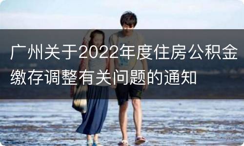 广州关于2022年度住房公积金缴存调整有关问题的通知