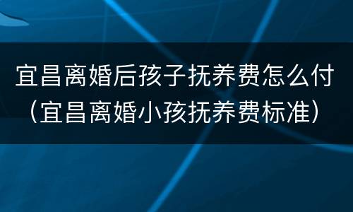 宜昌离婚后孩子抚养费怎么付（宜昌离婚小孩抚养费标准）