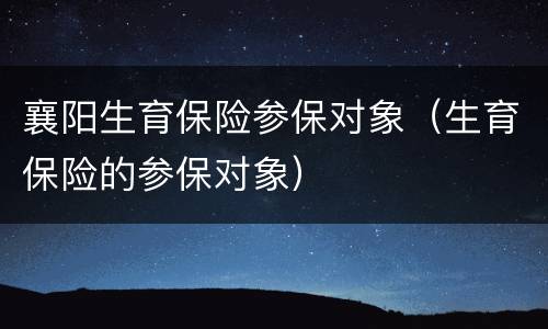 襄阳生育保险参保对象（生育保险的参保对象）
