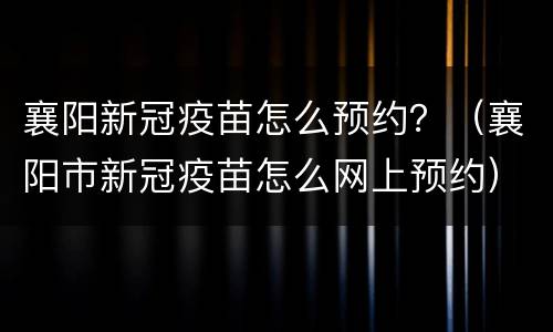 襄阳新冠疫苗怎么预约？（襄阳市新冠疫苗怎么网上预约）