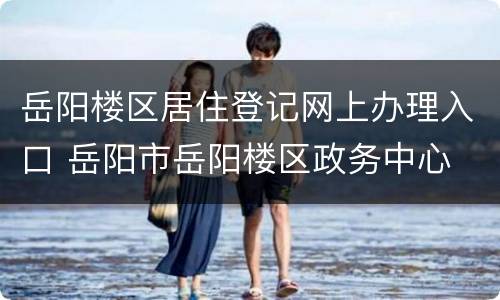岳阳楼区居住登记网上办理入口 岳阳市岳阳楼区政务中心
