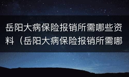 岳阳大病保险报销所需哪些资料（岳阳大病保险报销所需哪些资料和材料）