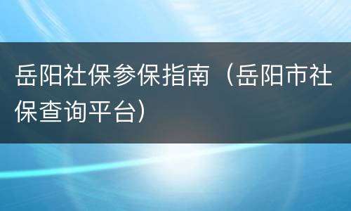岳阳社保参保指南（岳阳市社保查询平台）