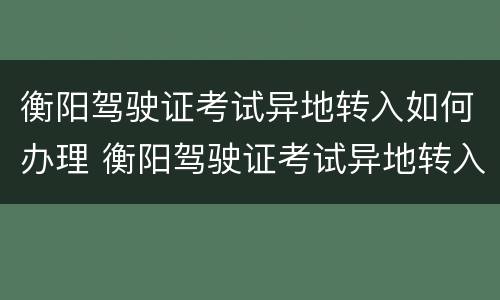 衡阳驾驶证考试异地转入如何办理 衡阳驾驶证考试异地转入如何办理手续