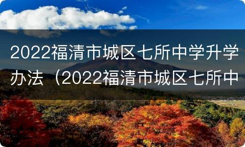 2022福清市城区七所中学升学办法（2022福清市城区七所中学升学办法是什么）