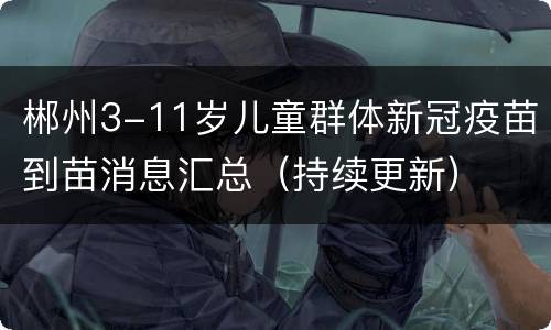郴州3-11岁儿童群体新冠疫苗到苗消息汇总（持续更新）