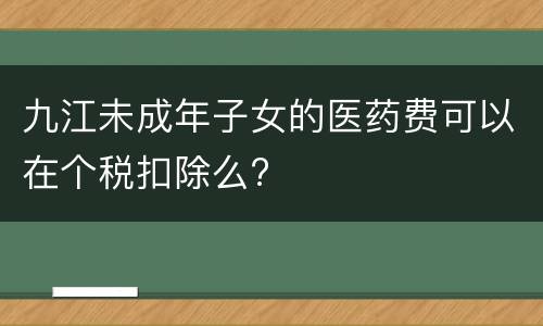 九江未成年子女的医药费可以在个税扣除么?