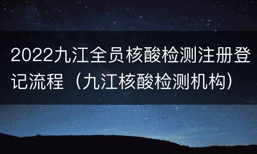 2022九江全员核酸检测注册登记流程（九江核酸检测机构）