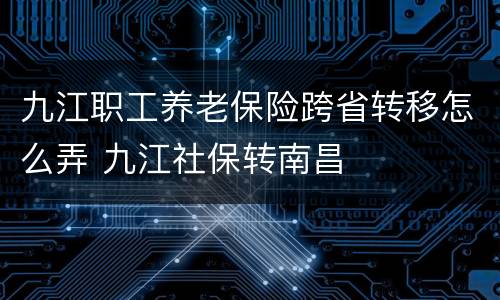 九江职工养老保险跨省转移怎么弄 九江社保转南昌