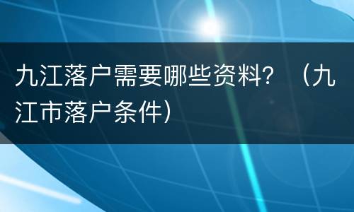 九江落户需要哪些资料？（九江市落户条件）