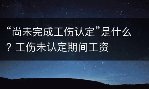 “尚未完成工伤认定”是什么? 工伤未认定期间工资