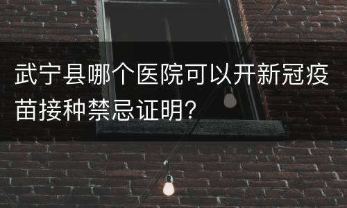 武宁县哪个医院可以开新冠疫苗接种禁忌证明?