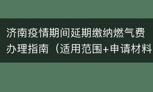 济南疫情期间延期缴纳燃气费办理指南（适用范围+申请材料+申报时间）