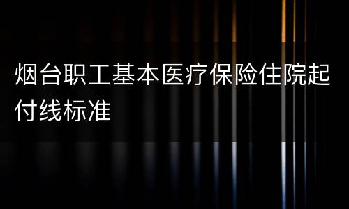 烟台职工基本医疗保险住院起付线标准