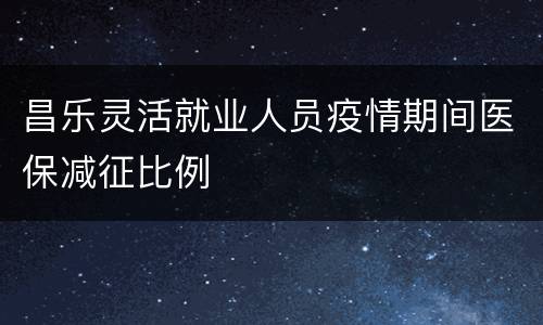 昌乐灵活就业人员疫情期间医保减征比例