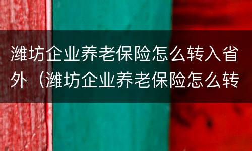 潍坊企业养老保险怎么转入省外（潍坊企业养老保险怎么转入省外养老保险）
