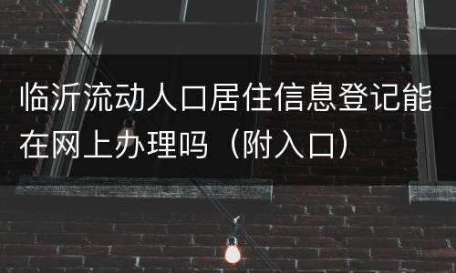 临沂流动人口居住信息登记能在网上办理吗（附入口）
