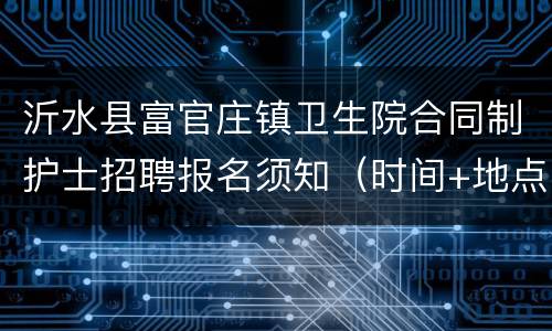 沂水县富官庄镇卫生院合同制护士招聘报名须知（时间+地点+材料）