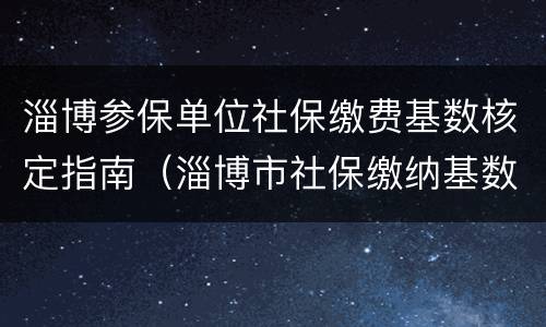 淄博参保单位社保缴费基数核定指南（淄博市社保缴纳基数）