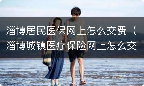 淄博居民医保网上怎么交费（淄博城镇医疗保险网上怎么交?）